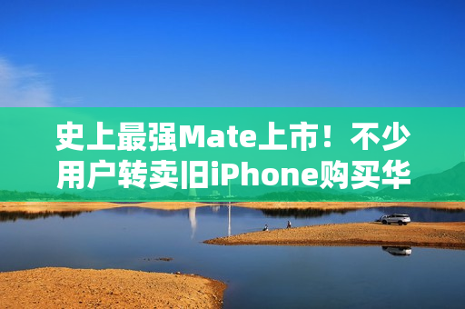 史上最强Mate上市!不少用户转卖旧iPhone购买华为Mate 70 史上最强Mate上市!不少用户转卖旧iPhone购买华为Mate 70