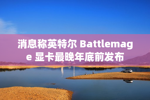 消息称英特尔 Battlemage 显卡最晚年底前发布