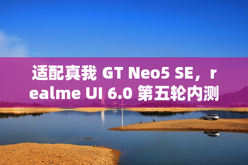 适配真我 GT Neo5 SE，realme UI 6.0 第五轮内测明日 10:00 起招募