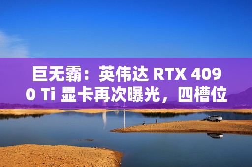 巨无霸：英伟达 RTX 4090 Ti 显卡再次曝光，四槽位设计