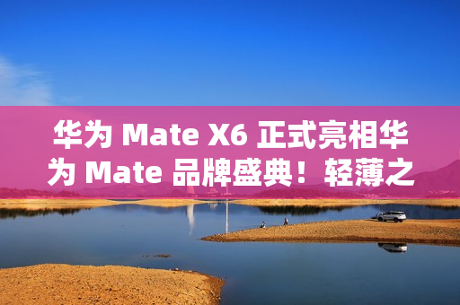 华为 Mate X6 正式亮相华为 Mate 品牌盛典！轻薄之上全能可靠折叠标杆