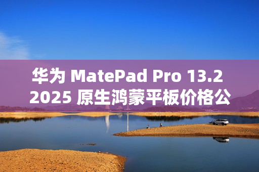 华为 MatePad Pro 13.2 2025 原生鸿蒙平板价格公布,定价 5199 元起 华为 MatePad Pro 13.2 2025 原生鸿蒙平板价格公布,定价 5199 元起