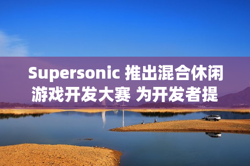 Supersonic 推出混合休闲游戏开发大赛 为开发者提供丰厚资金支持与专家指导
