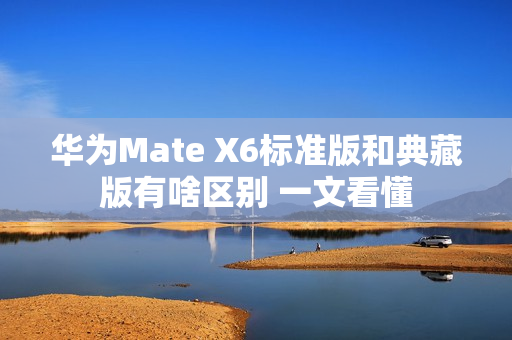 华为Mate X6标准版和典藏版有啥区别 一文看懂