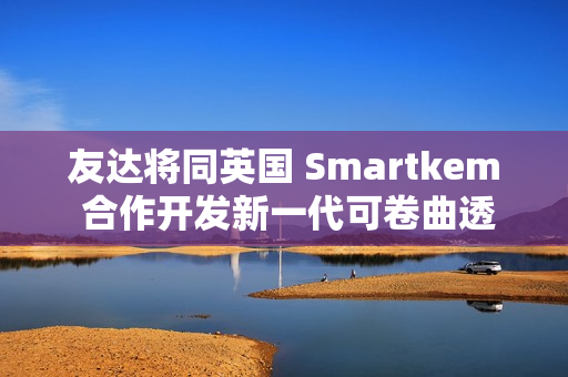 友达将同英国 Smartkem 合作开发新一代可卷曲透明 Micro LED 屏幕 友达将同英国 Smartkem 合作开发新一代可卷曲透明 Micro LED 屏幕