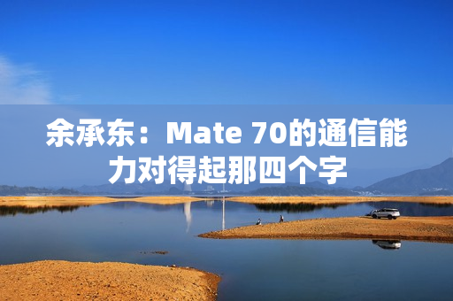 余承东：Mate 70的通信能力对得起那四个字