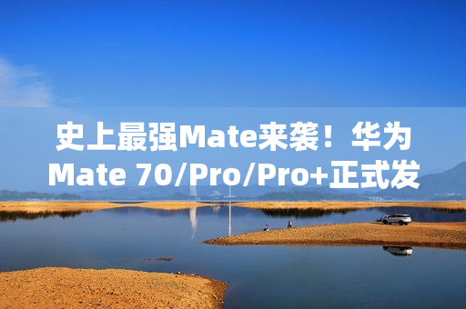 史上最强Mate来袭！华为Mate 70/Pro/Pro+正式发布：5499元起