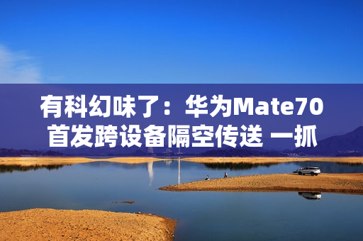 有科幻味了：华为Mate70首发跨设备隔空传送 一抓即传