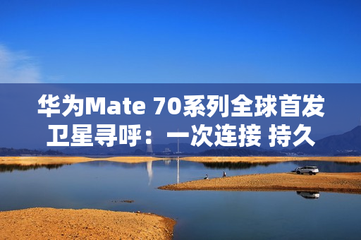 华为Mate 70系列全球首发卫星寻呼：一次连接 持久在线