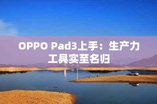 OPPO Pad3上手:生产力工具实至名归 OPPO Pad3上手:生产力工具实至名归