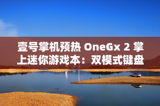 壹号掌机预热 OneGx 2 掌上迷你游戏本：双模式键盘内藏手柄