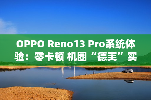 OPPO Reno13 Pro系统体验：零卡顿 机圈“德芙”实锤了