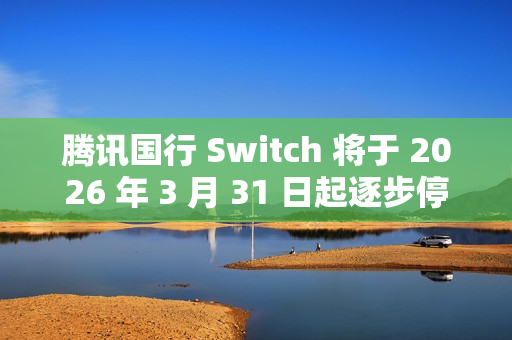 腾讯国行 Switch 将于 2026 年 3 月 31 日起逐步停止任天堂 e 商店和其他网络相关运营服务