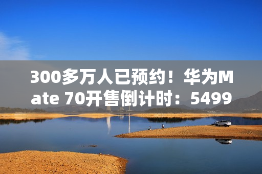 300多万人已预约！华为Mate 70开售倒计时：5499元起 手慢无