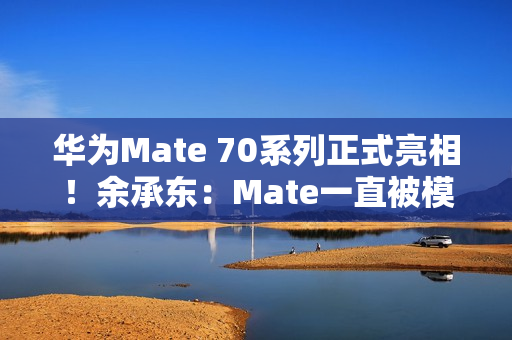 华为Mate 70系列正式亮相！余承东：Mate一直被模仿从未被超越