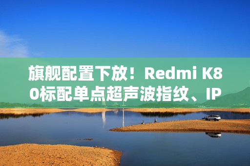 旗舰配置下放！Redmi K80标配单点超声波指纹、IP69防水
