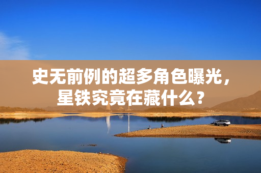 史无前例的超多角色曝光，星铁究竟在藏什么？