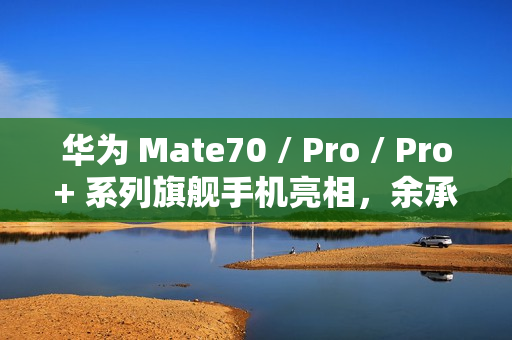华为 Mate70 / Pro / Pro+ 系列旗舰手机亮相，余承东豪言“靠抄袭是没有未来的”