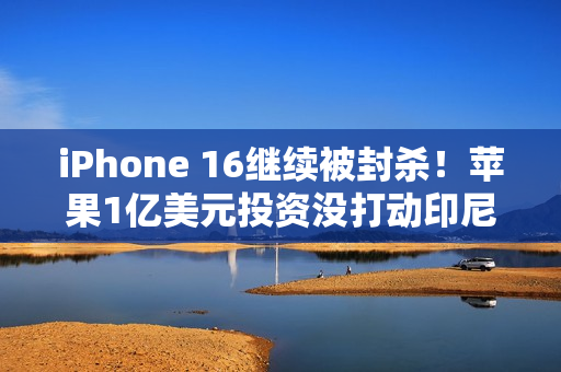 iPhone 16继续被封杀!苹果1亿美元投资没打动印尼 iPhone 16继续被封杀!苹果1亿美元投资没打动印尼