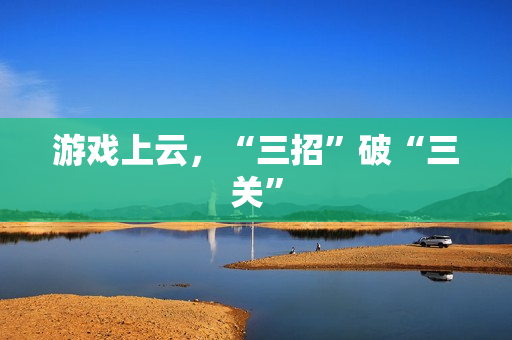 游戏上云，“三招”破“三关”