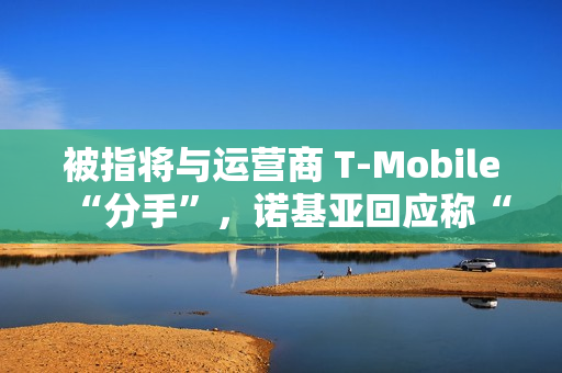 被指将与运营商 T-Mobile“分手”，诺基亚回应称“消息不实”仍为长期合作