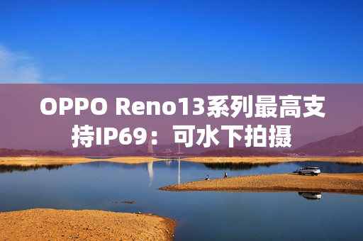 OPPO Reno13系列最高支持IP69:可水下拍摄 OPPO Reno13系列最高支持IP69:可水下拍摄