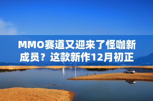 MMO赛道又迎来了怪咖新成员？这款新作12月初正式开启PC端测试！