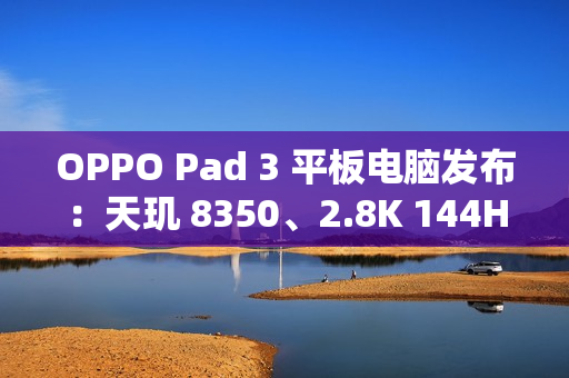 OPPO Pad 3 平板电脑发布：天玑 8350、2.8K 144Hz 原彩仿书柔光屏，2099 元起