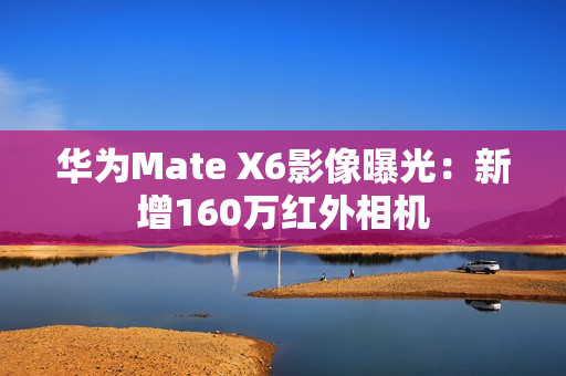 华为Mate X6影像曝光：新增160万红外相机