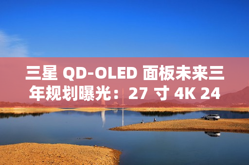 三星 QD-OLED 面板未来三年规划曝光：27 寸 4K 240Hz 电竞显示器预计明年一季度上市