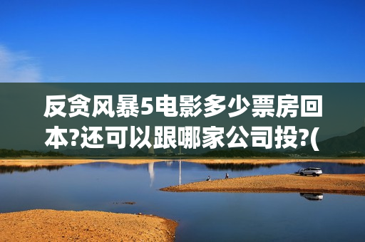 反贪风暴5电影多少票房回本?还可以跟哪家公司投?(反贪风暴5电影完整版免费观看粤语)