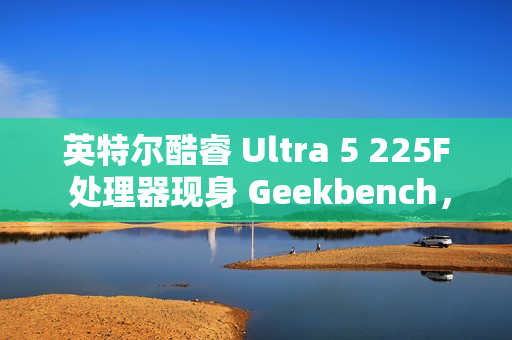 英特尔酷睿 Ultra 5 225F 处理器现身 Geekbench，略强于 i5-13600