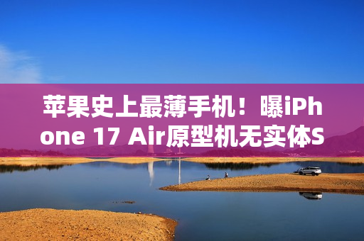 苹果史上最薄手机！曝iPhone 17 Air原型机无实体SIM卡槽