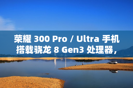 荣耀 300 Pro / Ultra 手机搭载骁龙 8 Gen3 处理器，支持“单反级雅顾人像”、AI 扩图等功能