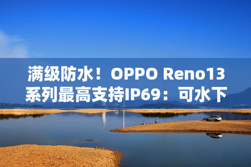 满级防水！OPPO Reno13系列最高支持IP69：可水下拍摄