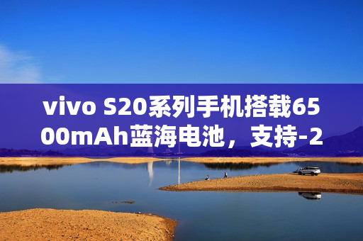 vivo S20系列手机搭载6500mAh蓝海电池，支持-20℃抗低温