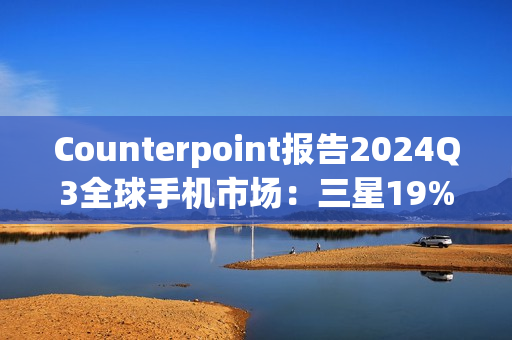 Counterpoint报告2024Q3全球手机市场：三星19%、苹果17%、小米14%