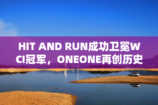 HIT AND RUN成功卫冕WCI冠军,ONEONE再创历史虽败犹荣 HIT AND RUN成功卫冕WCI冠军,ONEONE再创历史虽败犹荣
