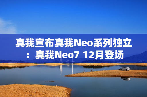 真我宣布真我Neo系列独立：真我Neo7 12月登场