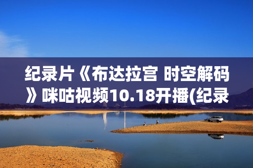 纪录片《布达拉宫 时空解码》咪咕视频10.18开播(纪录片《布达拉宫时空解码》写一篇)