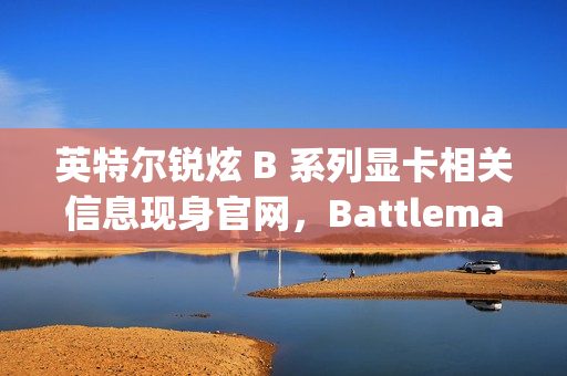 英特尔锐炫 B 系列显卡相关信息现身官网，Battlemage 独显将至