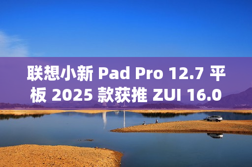 联想小新 Pad Pro 12.7 平板 2025 款获推 ZUI 16.0.20.041 稳定版:新增 TypeC 联网等功能 联想小新 Pad Pro 12.7 平板 2025 款获推 ZUI 16.0.20.041 稳定版:新增 TypeC 联网等功能