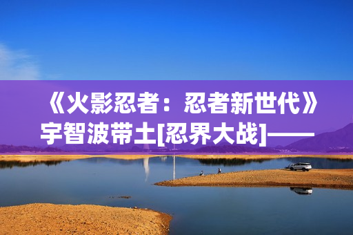 《火影忍者：忍者新世代》宇智波带土[忍界大战]——忍者攻略&阵容推荐！