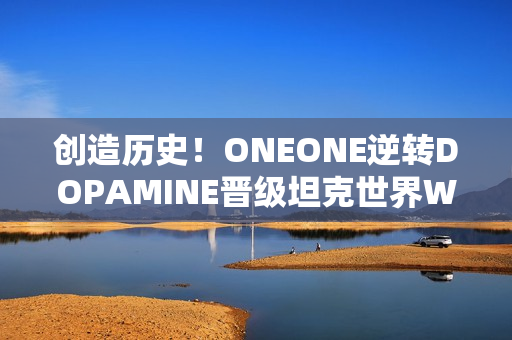 创造历史！ONEONE逆转DOPAMINE晋级坦克世界WCI总决赛