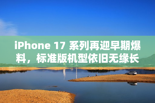 iPhone 17 系列再迎早期爆料，标准版机型依旧无缘长焦镜头
