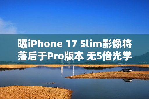 曝iPhone 17 Slim影像将落后于Pro版本 无5倍光学变焦