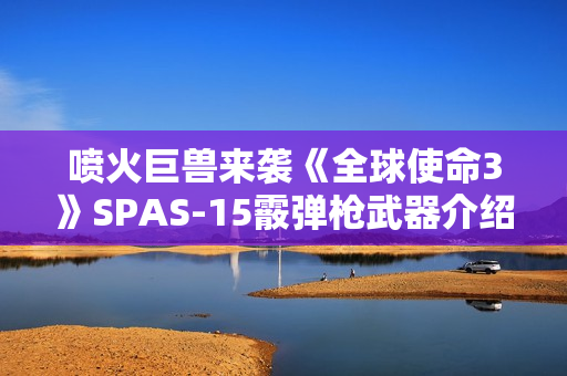 喷火巨兽来袭《全球使命3》SPAS-15霰弹枪武器介绍