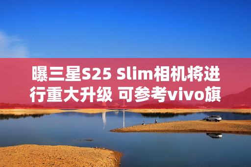 曝三星S25 Slim相机将进行重大升级 可参考vivo旗舰