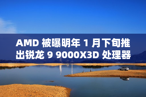 AMD 被曝明年 1 月下旬推出锐龙 9 9000X3D 处理器，仍仅单 CCD 配 3D 缓存