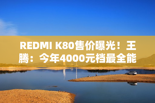 REDMI K80售价曝光！王腾：今年4000元档最全能充电续航、最强影像